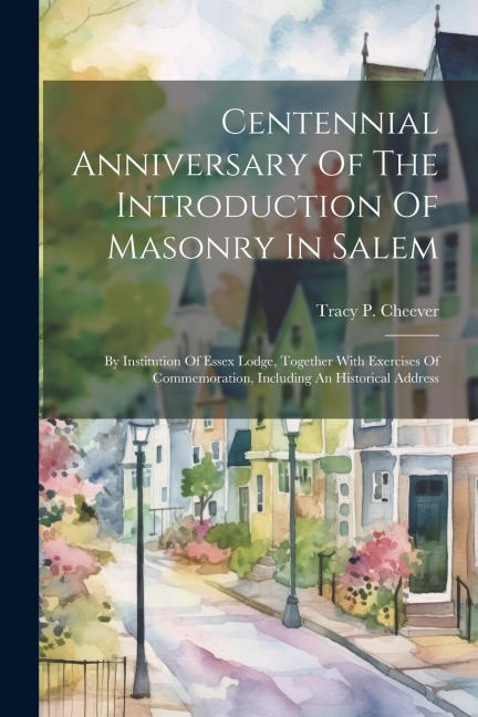 Centennial Anniversary Of The Introduction Of Masonry In Salem: By Institution Of Essex Lodge, Together With Exercises Of Commemoration, Including An