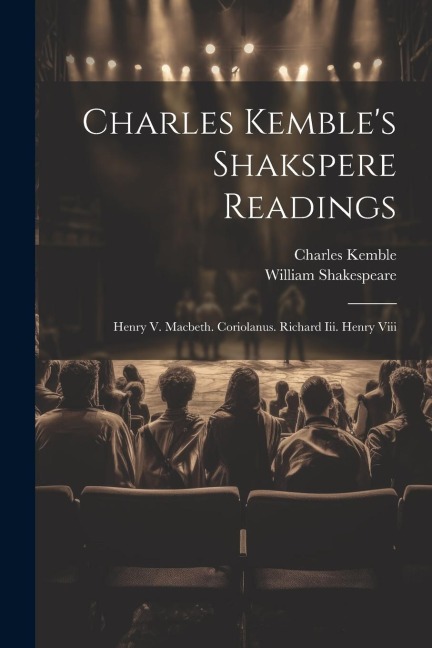 Charles Kembles Shakspere Readings: Henry V. Macbeth. Coriolanus. Richard Iii. Henry Viii