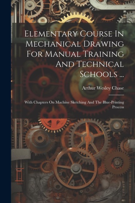 Elementary Course In Mechanical Drawing For Manual Training And Technical Schools ...: With Chapters On Machine Sketching And The Blue-printing Proces
