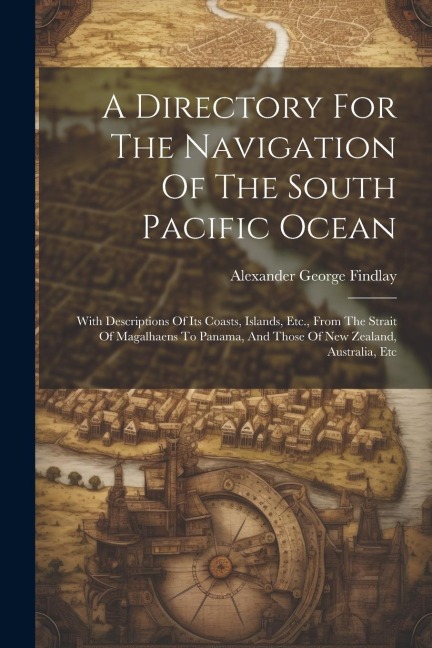 A Directory For The Navigation Of The South Pacific Ocean: With Descriptions Of Its Coasts, Islands, Etc., From The Strait Of Magalhaens To Panama, An