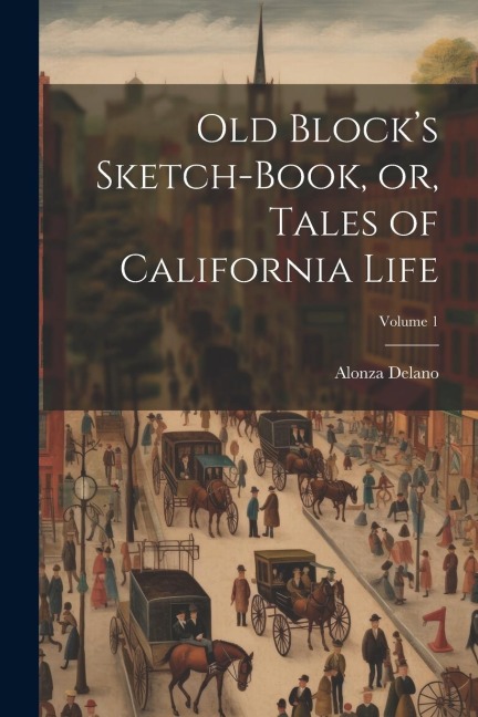 Old Blocks Sketch-book, or, Tales of California Life; Volume 1