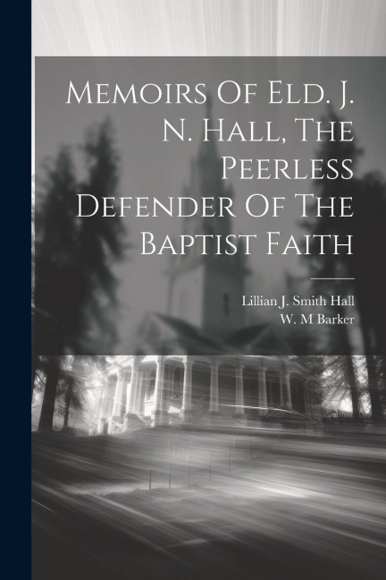 Memoirs Of Eld. J. N. Hall, The Peerless Defender Of The Baptist Faith