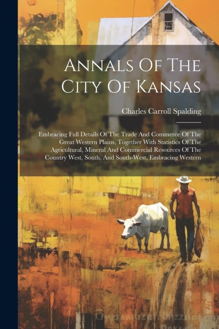 Annals Of The City Of Kansas: Embracing Full Details Of The Trade And Commerce Of The Great Western Plains, Together With Statistics Of The Agricult