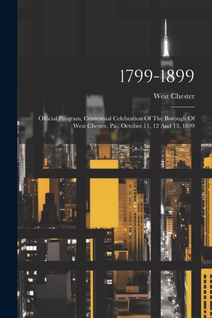 1799-1899: Official Program, Centennial Celebration Of The Borough Of West Chester, Pa., October 11, 12 And 13, 1899