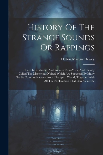 History Of The Strange Sounds Or Rappings: Heard In Rochester And Western New-york, And Usually Called The Mysterious Noises! Which Are Supposed By Many To Be Communications From The Spirit World, Together With All The Explanation That Can As Yet Be
