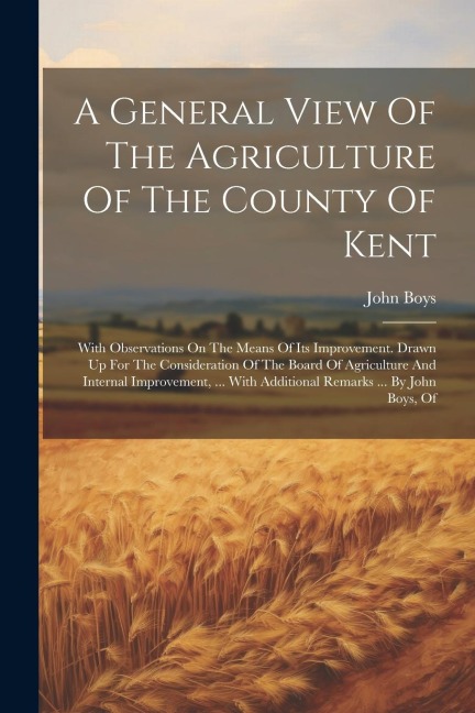 A General View Of The Agriculture Of The County Of Kent: With Observations On The Means Of Its Improvement. Drawn Up For The Consideration Of The Boar