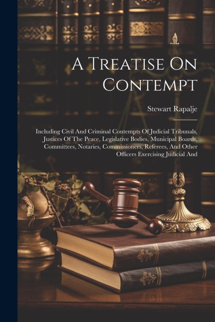 A Treatise On Contempt: Including Civil And Criminal Contempts Of Judicial Tribunals, Justices Of The Peace, Legislative Bodies, Municipal Boa