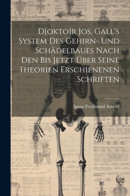 D[okto]r Jos. Galls System Des Gehirn- Und Schädelbaues Nach Den Bis Jetzt Über Seine Theorien Erschienenen Schriften