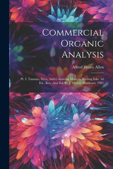 Commercial Organic Analysis: Pt. I. Tannins, Dyes, And Colouring Matters, Writing Inks. 3d Ed., Rev. And Ed. By J. Merritt Matthews. 1901