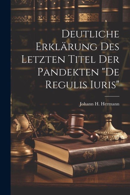 Deutliche Erklärung Des Letzten Titel Der Pandekten de Regulis Iuris