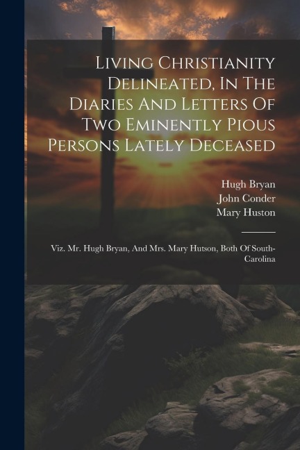 Living Christianity Delineated, In The Diaries And Letters Of Two Eminently Pious Persons Lately Deceased: Viz. Mr. Hugh Bryan, And Mrs. Mary Hutson,