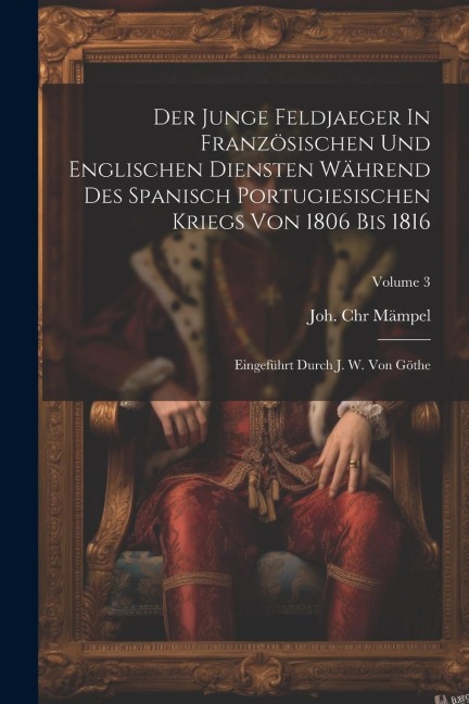 Der Junge Feldjaeger In Französischen Und Englischen Diensten Während Des Spanisch Portugiesischen Kriegs Von 1806 Bis 1816: Eingeführt Durch J. W. Vo