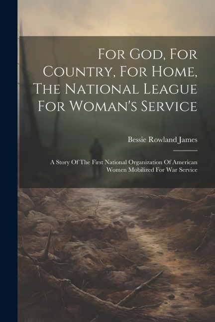 For God, For Country, For Home, The National League For Womans Service: A Story Of The First National Organization Of American Women Mobilized For War Service