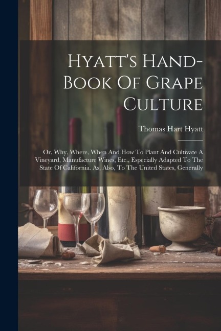 Hyatt's Hand-book Of Grape Culture: Or, Why, Where, When And How To Plant And Cultivate A Vineyard, Manufacture Wines, Etc., Especially Adapted To The