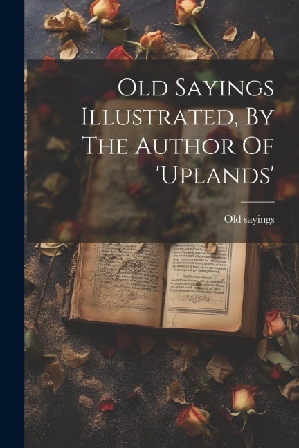 Old Sayings Illustrated, By The Author Of uplands
