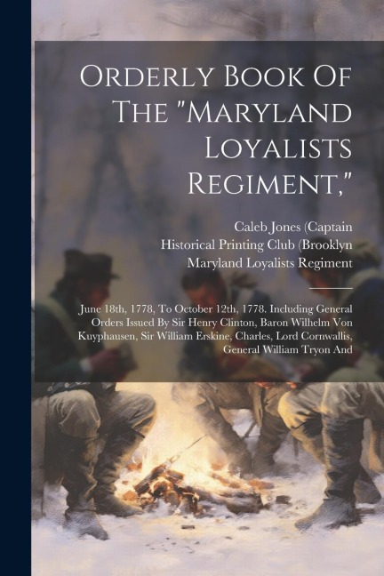 Orderly Book Of The maryland Loyalists Regiment,: June 18th, 1778, To October 12th, 1778. Including General Orders Issued By Sir Henry Clinton, Baron Wilhelm Von Kuyphausen, Sir William Erskine, Charles, Lord Cornwallis, General William Tryon And