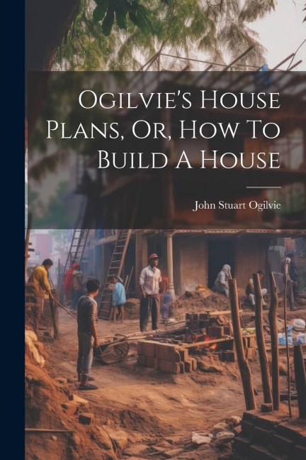 Ogilvies House Plans, Or, How To Build A House