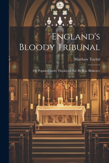 Englands Bloody Tribunal: Or, Popish Cruelty Displayed. Ed. By R.p. Blakeney