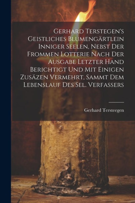 Gerhard Terstegens Geistliches Blumengärtlein Inniger Seelen, Nebst Der Frommen Lotterie Nach Der Ausgabe Letzter Hand Berichtigt Und Mit Einigen Zusäzen Vermehrt, Sammt Dem Lebenslauf Des Sel. Verfassers