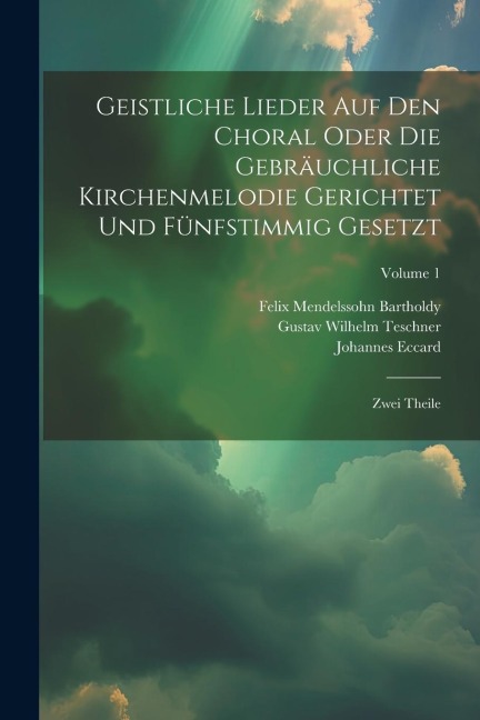 Geistliche Lieder Auf Den Choral Oder Die Gebräuchliche Kirchenmelodie Gerichtet Und Fünfstimmig Gesetzt: Zwei Theile; Volume 1