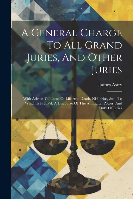 A General Charge To All Grand Juries, And Other Juries: With Advice To Those Of Life And Death, Nisi Prius, &c... To Which Is Prefix'd, A Discourse Of The Antiquity, Power, And Duty Of Juries