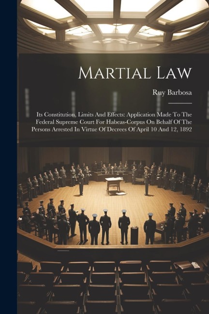 Martial Law: Its Constitution, Limits And Effects: Application Made To The Federal Supreme Court For Habeas-corpus On Behalf Of The Persons Arrested In Virtue Of Decrees Of April 10 And 12, 1892