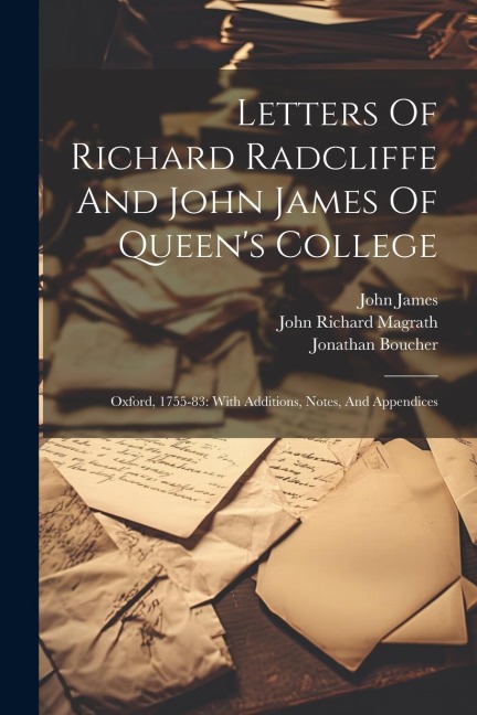 Letters Of Richard Radcliffe And John James Of Queens College: Oxford, 1755-83: With Additions, Notes, And Appendices