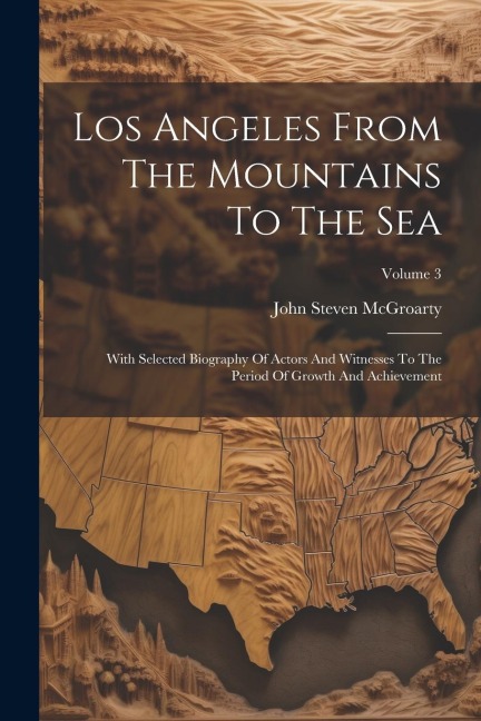 Los Angeles From The Mountains To The Sea: With Selected Biography Of Actors And Witnesses To The Period Of Growth And Achievement; Volume 3