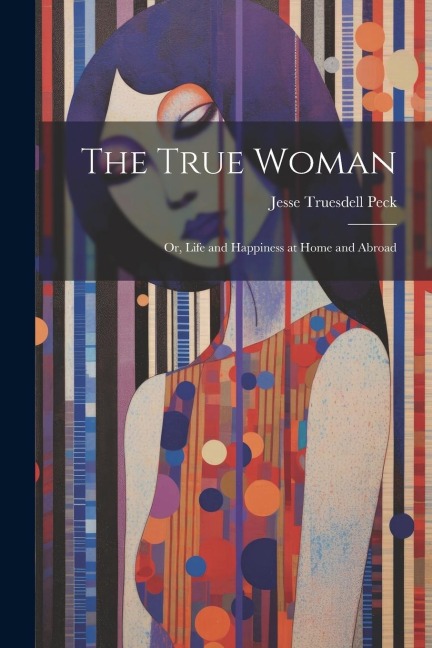 The True Woman; Or, Life and Happiness at Home and Abroad