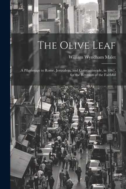 The Olive Leaf: A Pilgrimage to Rome, Jerusalem, and Constantinople, in 1867, for the Reunion of the Faithful