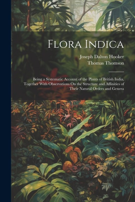 Flora Indica: Being a Systematic Account of the Plants of British India, Together With Observations On the Structure and Affinities of Their Natural Orders and Genera