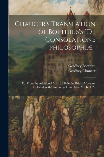 Chaucers Translation of Boethiuss De Consolatione Philosophiæ.: Ed. From the Additional Ms. 10,340 in the British Museum. Collated With Cambridge Univ. Libr. Ms. Ii. 3. 21