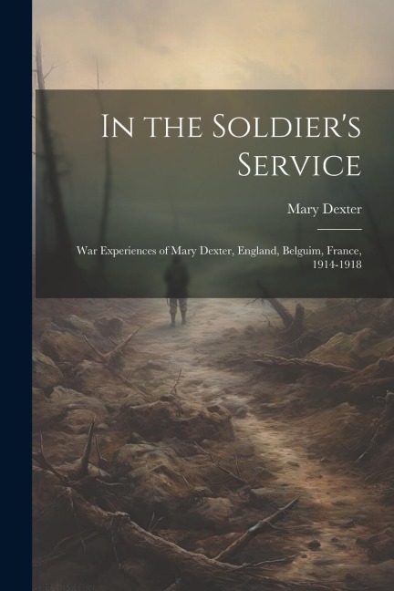 In the Soldiers Service: War Experiences of Mary Dexter, England, Belguim, France, 1914-1918