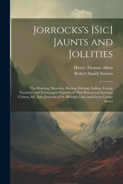 Jorrockss [Sic] Jaunts and Jollities: The Hunting, Shooting, Racing, Driving, Sailing, Eating, Eccentric and Extravagant Exploits of That Renowned Sporting Citizen, Mr. John Jorrocks of St. Botolph Lane and Great Coram Street