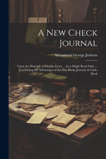 A New Check Journal: Upon the Principle of Double Entry ... by a Single Book Only ... Combining the Advantages of the Day-Book, Journal, & Cash-Book