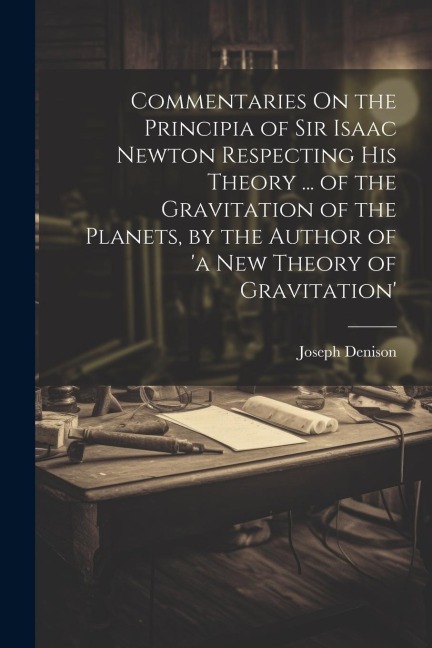 Commentaries On the Principia of Sir Isaac Newton Respecting His Theory ... of the Gravitation of the Planets, by the Author of a New Theory of Gravitation