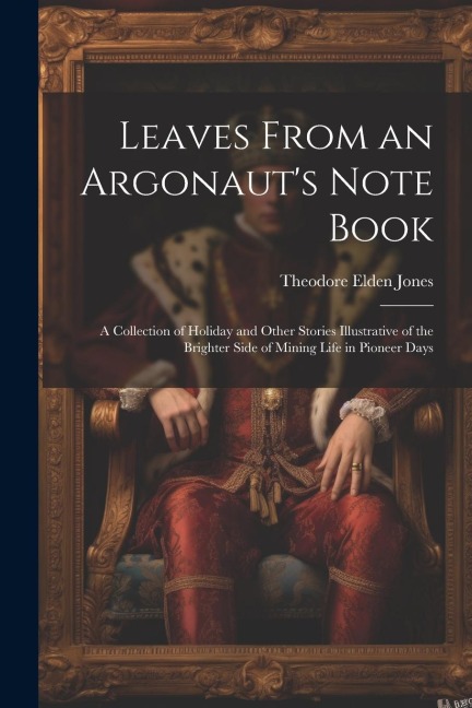 Leaves From an Argonauts Note Book: A Collection of Holiday and Other Stories Illustrative of the Brighter Side of Mining Life in Pioneer Days