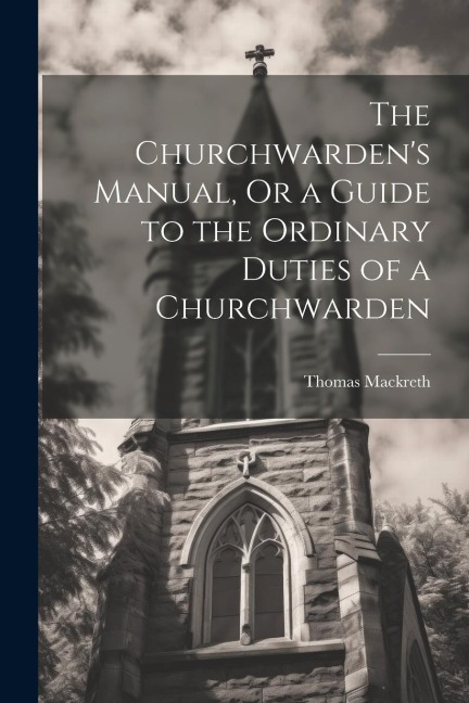 The Churchwardens Manual, Or a Guide to the Ordinary Duties of a Churchwarden