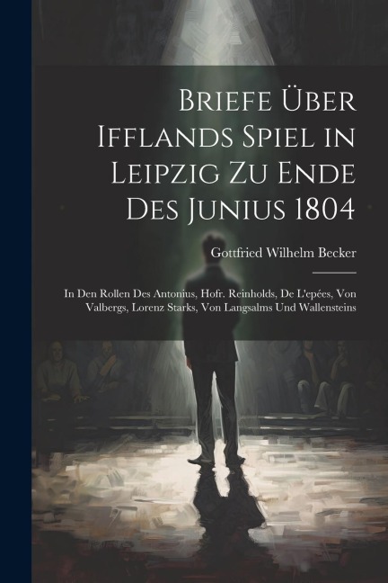 Briefe Über Ifflands Spiel in Leipzig Zu Ende Des Junius 1804: In Den Rollen Des Antonius, Hofr. Reinholds, De Lepées, Von Valbergs, Lorenz Starks, V