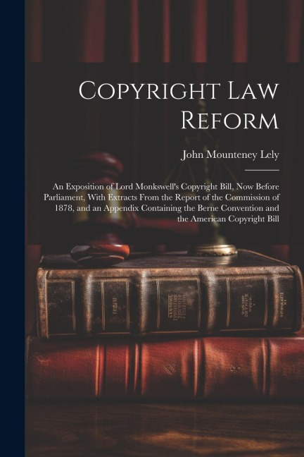 Copyright Law Reform: An Exposition of Lord Monkswells Copyright Bill, Now Before Parliament, With Extracts From the Report of the Commissi