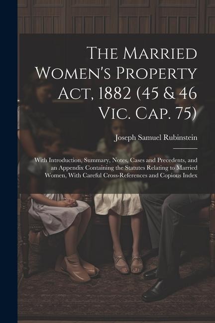 The Married Womens Property Act, 1882 (45 & 46 Vic. Cap. 75): With Introduction, Summary, Notes, Cases and Precedents, and an Appendix Containing the Statutes Relating to Married Women, With Careful Cross-References and Copious Index
