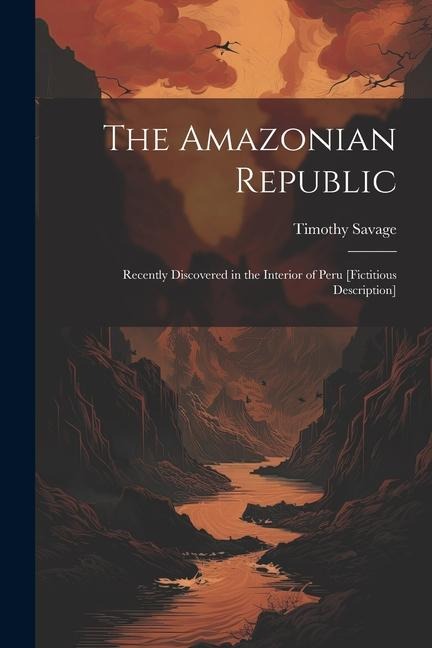 The Amazonian Republic: Recently Discovered in the Interior of Peru [Fictitious Description]