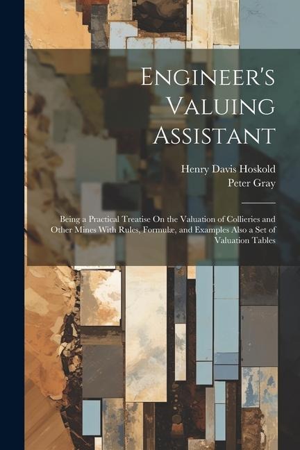 Engineers Valuing Assistant: Being a Practical Treatise On the Valuation of Collieries and Other Mines With Rules, Formulæ, and Examples Also a Set of Valuation Tables