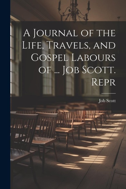 A Journal of the Life, Travels, and Gospel Labours of ... Job Scott. Repr