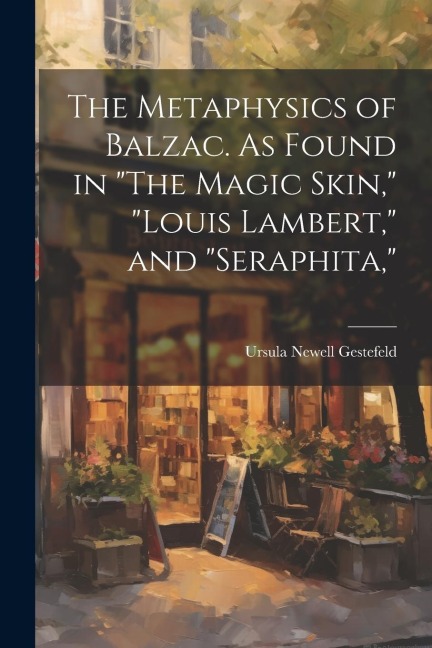The Metaphysics of Balzac. As Found in The Magic Skin, Louis Lambert, and Seraphita,