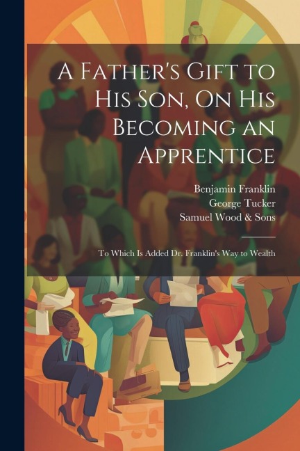 A Fathers Gift to His Son, On His Becoming an Apprentice: To Which Is Added Dr. Franklins Way to Wealth