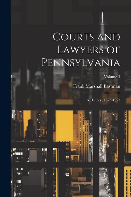 Courts and Lawyers of Pennsylvania: A History, 1623-1923; Volume 3