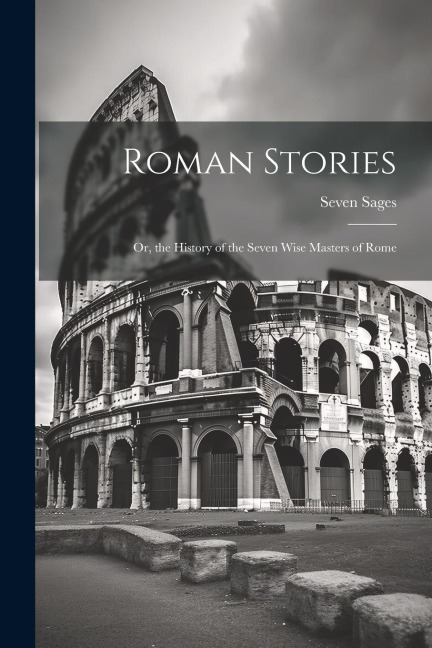 Roman Stories: Or, the History of the Seven Wise Masters of Rome