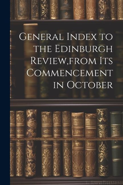 General Index to the Edinburgh Review, from Its Commencement in October