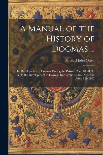 A Manual of the History of Dogmas ...: The Development of Dogmas During the Patristic Age, 100-869.-V. 2. the Development of Dogmas During the Middle